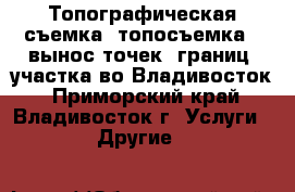Топографическая съемка (топосъемка), вынос точек (границ) участка во Владивосток - Приморский край, Владивосток г. Услуги » Другие   